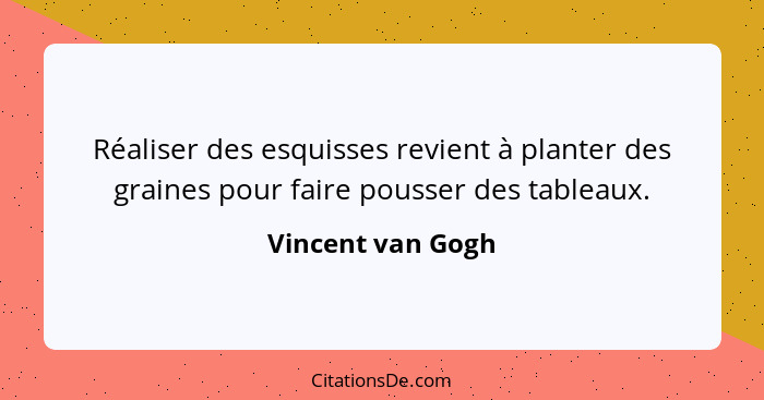 Réaliser des esquisses revient à planter des graines pour faire pousser des tableaux.... - Vincent van Gogh