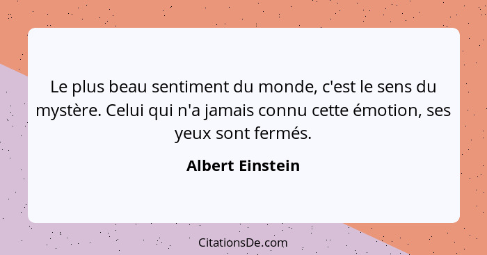 Le plus beau sentiment du monde, c'est le sens du mystère. Celui qui n'a jamais connu cette émotion, ses yeux sont fermés.... - Albert Einstein