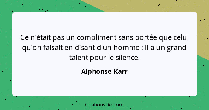 Ce n'était pas un compliment sans portée que celui qu'on faisait en disant d'un homme : Il a un grand talent pour le silence.... - Alphonse Karr