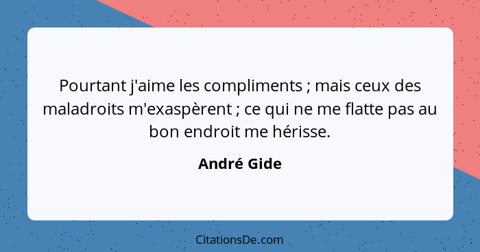 Pourtant j'aime les compliments ; mais ceux des maladroits m'exaspèrent ; ce qui ne me flatte pas au bon endroit me hérisse.... - André Gide