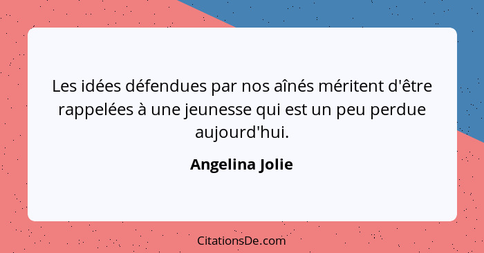 Les idées défendues par nos aînés méritent d'être rappelées à une jeunesse qui est un peu perdue aujourd'hui.... - Angelina Jolie