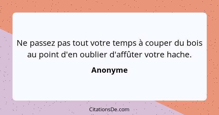 Ne passez pas tout votre temps à couper du bois au point d'en oublier d'affûter votre hache.... - Anonyme