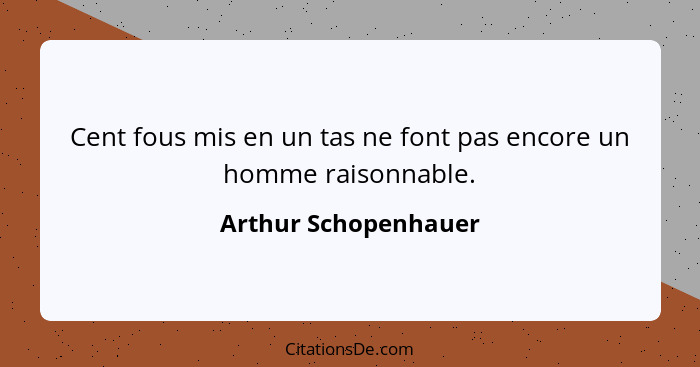 Cent fous mis en un tas ne font pas encore un homme raisonnable.... - Arthur Schopenhauer