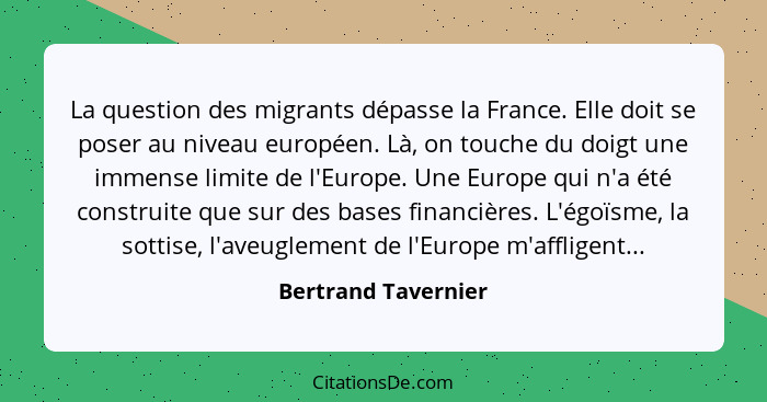 La question des migrants dépasse la France. Elle doit se poser au niveau européen. Là, on touche du doigt une immense limite de l... - Bertrand Tavernier