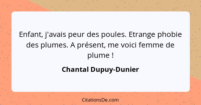 Enfant, j'avais peur des poules. Etrange phobie des plumes. A présent, me voici femme de plume !... - Chantal Dupuy-Dunier