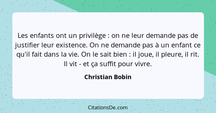 Les enfants ont un privilège : on ne leur demande pas de justifier leur existence. On ne demande pas à un enfant ce qu'il fait... - Christian Bobin