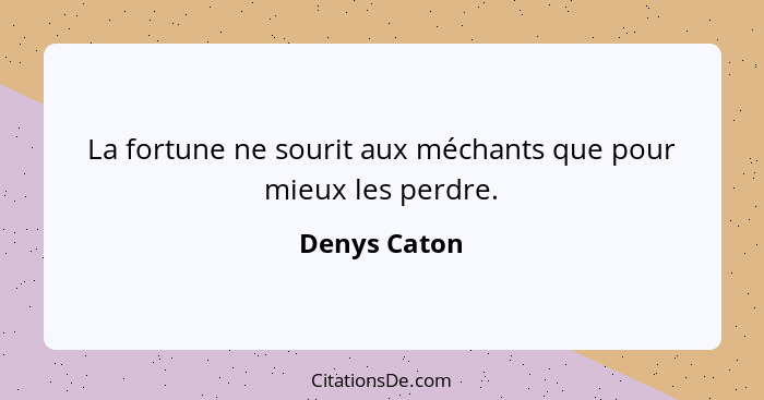 La fortune ne sourit aux méchants que pour mieux les perdre.... - Denys Caton