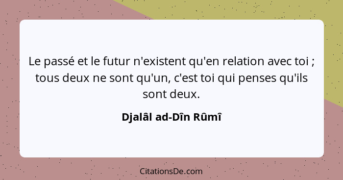 Le passé et le futur n'existent qu'en relation avec toi ; tous deux ne sont qu'un, c'est toi qui penses qu'ils sont deux.... - Djalâl ad-Dîn Rûmî