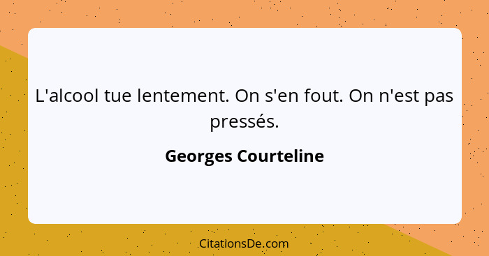 L'alcool tue lentement. On s'en fout. On n'est pas pressés.... - Georges Courteline