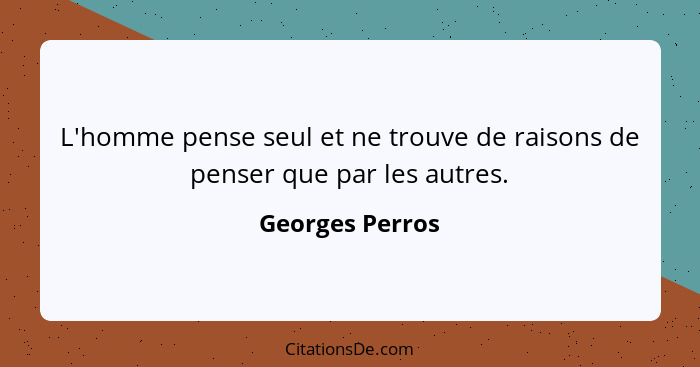 L'homme pense seul et ne trouve de raisons de penser que par les autres.... - Georges Perros