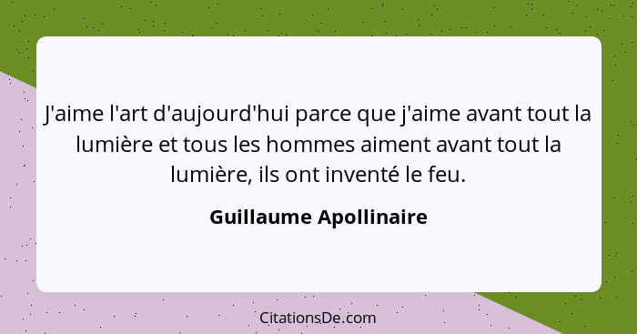 J'aime l'art d'aujourd'hui parce que j'aime avant tout la lumière et tous les hommes aiment avant tout la lumière, ils ont inv... - Guillaume Apollinaire