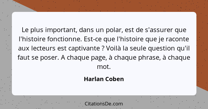 Le plus important, dans un polar, est de s'assurer que l'histoire fonctionne. Est-ce que l'histoire que je raconte aux lecteurs est cap... - Harlan Coben