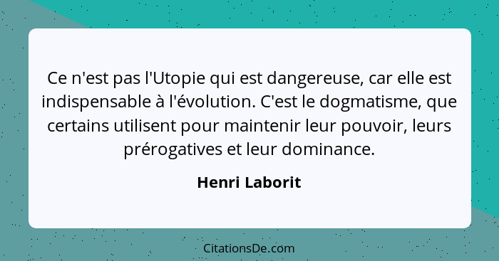 Ce n'est pas l'Utopie qui est dangereuse, car elle est indispensable à l'évolution. C'est le dogmatisme, que certains utilisent pour m... - Henri Laborit