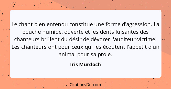 Le chant bien entendu constitue une forme d'agression. La bouche humide, ouverte et les dents luisantes des chanteurs brûlent du désir... - Iris Murdoch