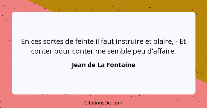 En ces sortes de feinte il faut instruire et plaire, - Et conter pour conter me semble peu d'affaire.... - Jean de La Fontaine