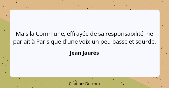 Mais la Commune, effrayée de sa responsabilité, ne parlait à Paris que d'une voix un peu basse et sourde.... - Jean Jaurès