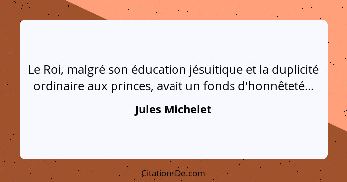 Le Roi, malgré son éducation jésuitique et la duplicité ordinaire aux princes, avait un fonds d'honnêteté...... - Jules Michelet