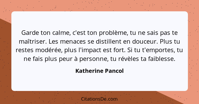 Garde ton calme, c'est ton problème, tu ne sais pas te maîtriser. Les menaces se distillent en douceur. Plus tu restes modérée, plu... - Katherine Pancol