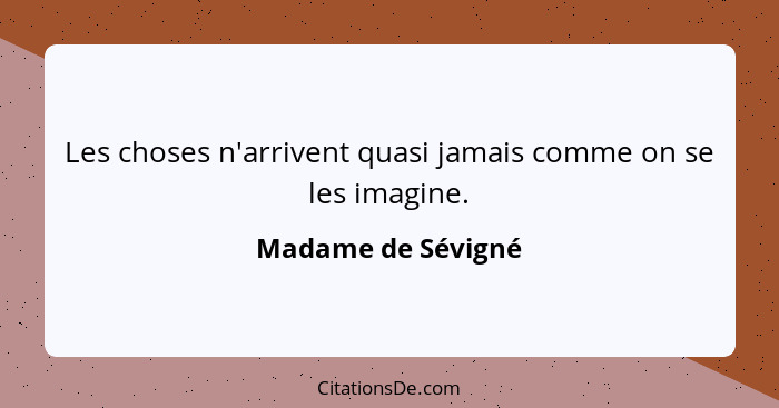 Les choses n'arrivent quasi jamais comme on se les imagine.... - Madame de Sévigné