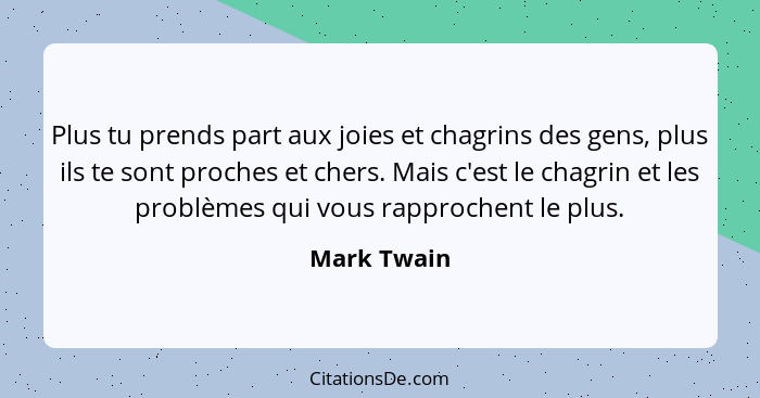 Plus tu prends part aux joies et chagrins des gens, plus ils te sont proches et chers. Mais c'est le chagrin et les problèmes qui vous ra... - Mark Twain