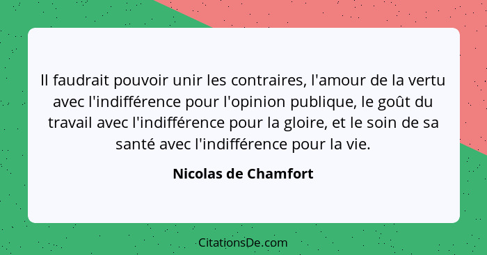 Il faudrait pouvoir unir les contraires, l'amour de la vertu avec l'indifférence pour l'opinion publique, le goût du travail ave... - Nicolas de Chamfort