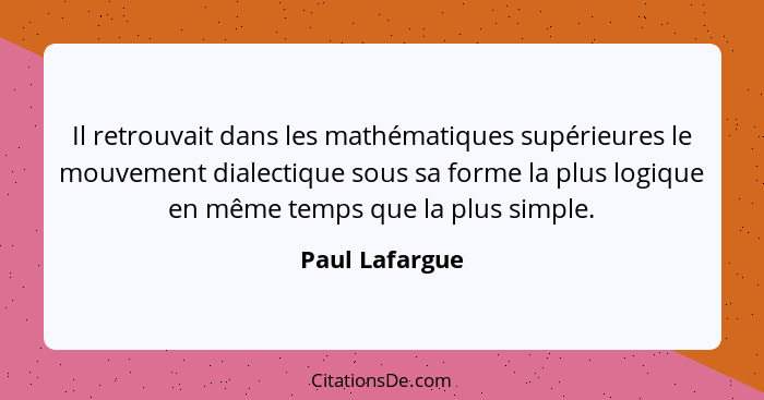 Il retrouvait dans les mathématiques supérieures le mouvement dialectique sous sa forme la plus logique en même temps que la plus simp... - Paul Lafargue