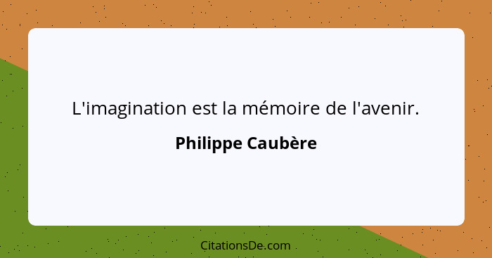 L'imagination est la mémoire de l'avenir.... - Philippe Caubère