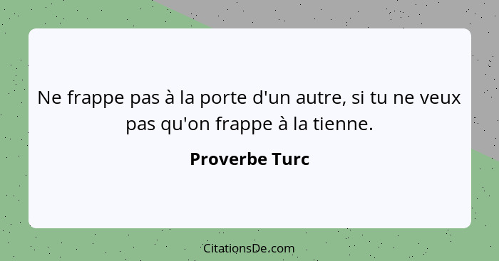 Ne frappe pas à la porte d'un autre, si tu ne veux pas qu'on frappe à la tienne.... - Proverbe Turc