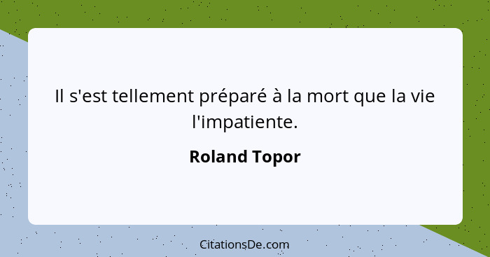 Il s'est tellement préparé à la mort que la vie l'impatiente.... - Roland Topor