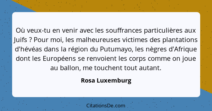 Où veux-tu en venir avec les souffrances particulières aux Juifs ? Pour moi, les malheureuses victimes des plantations d'hévéas... - Rosa Luxemburg