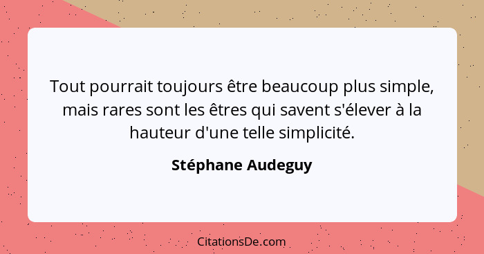 Tout pourrait toujours être beaucoup plus simple, mais rares sont les êtres qui savent s'élever à la hauteur d'une telle simplicité... - Stéphane Audeguy