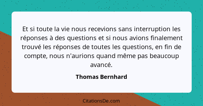 Et si toute la vie nous recevions sans interruption les réponses à des questions et si nous avions finalement trouvé les réponses de... - Thomas Bernhard