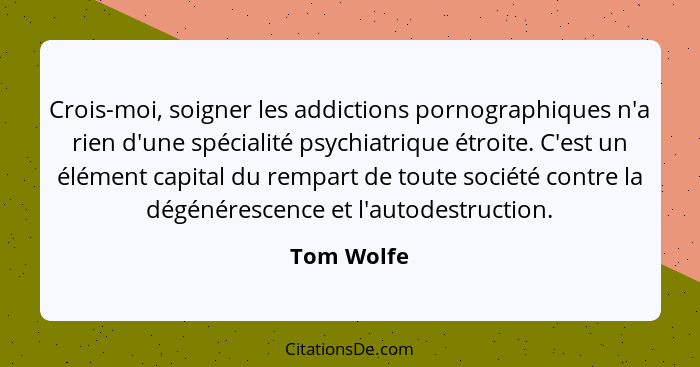 Crois-moi, soigner les addictions pornographiques n'a rien d'une spécialité psychiatrique étroite. C'est un élément capital du rempart de... - Tom Wolfe