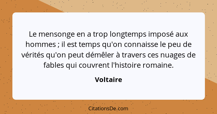 Le mensonge en a trop longtemps imposé aux hommes ; il est temps qu'on connaisse le peu de vérités qu'on peut démêler à travers ces nu... - Voltaire