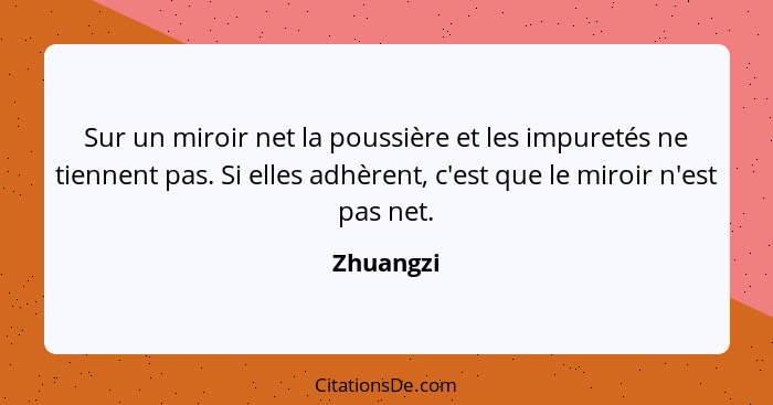 Sur un miroir net la poussière et les impuretés ne tiennent pas. Si elles adhèrent, c'est que le miroir n'est pas net.... - Zhuangzi