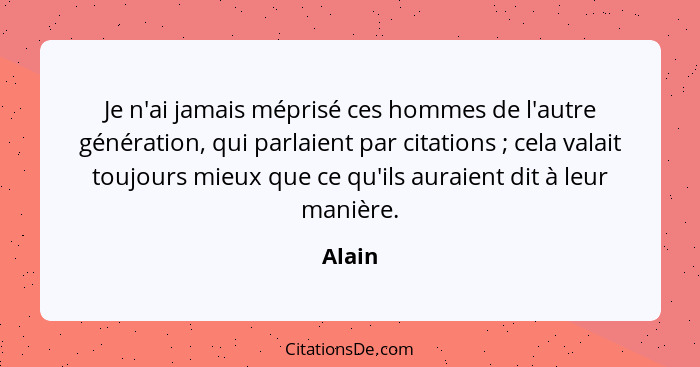 Je n'ai jamais méprisé ces hommes de l'autre génération, qui parlaient par citations ; cela valait toujours mieux que ce qu'ils auraient... - Alain