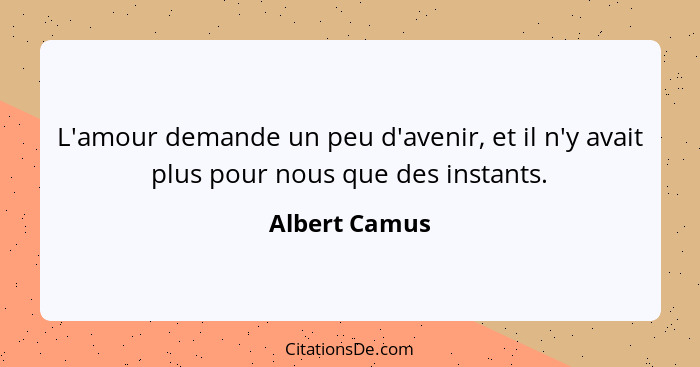 L'amour demande un peu d'avenir, et il n'y avait plus pour nous que des instants.... - Albert Camus