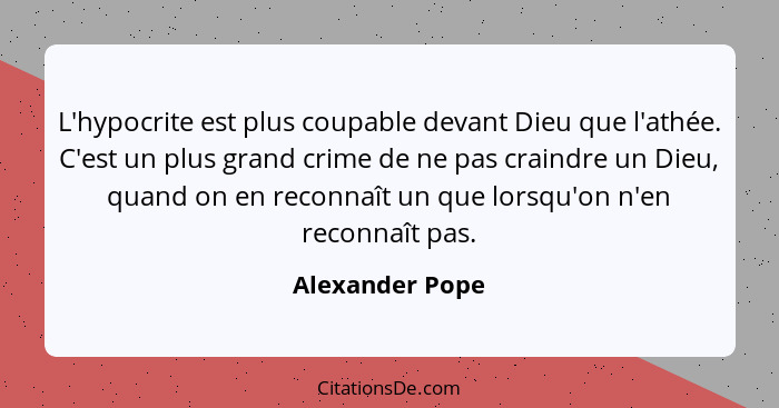 L'hypocrite est plus coupable devant Dieu que l'athée. C'est un plus grand crime de ne pas craindre un Dieu, quand on en reconnaît un... - Alexander Pope