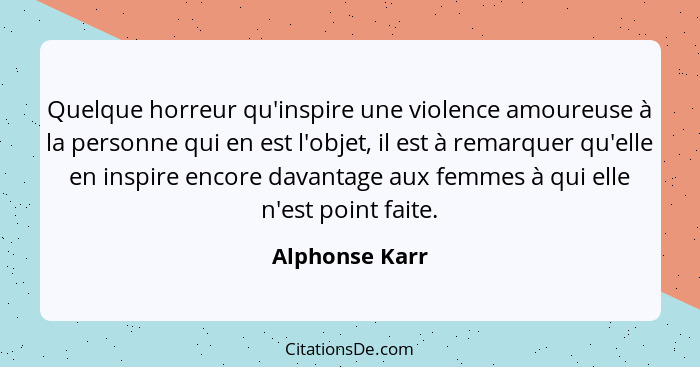 Quelque horreur qu'inspire une violence amoureuse à la personne qui en est l'objet, il est à remarquer qu'elle en inspire encore davan... - Alphonse Karr