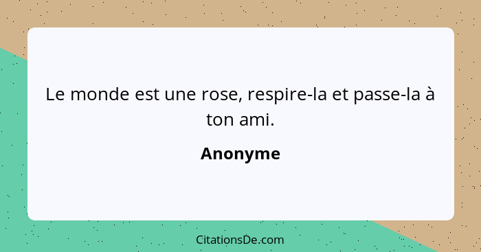 Le monde est une rose, respire-la et passe-la à ton ami.... - Anonyme