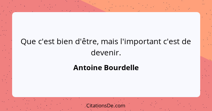 Que c'est bien d'être, mais l'important c'est de devenir.... - Antoine Bourdelle