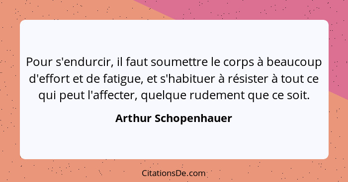 Pour s'endurcir, il faut soumettre le corps à beaucoup d'effort et de fatigue, et s'habituer à résister à tout ce qui peut l'aff... - Arthur Schopenhauer