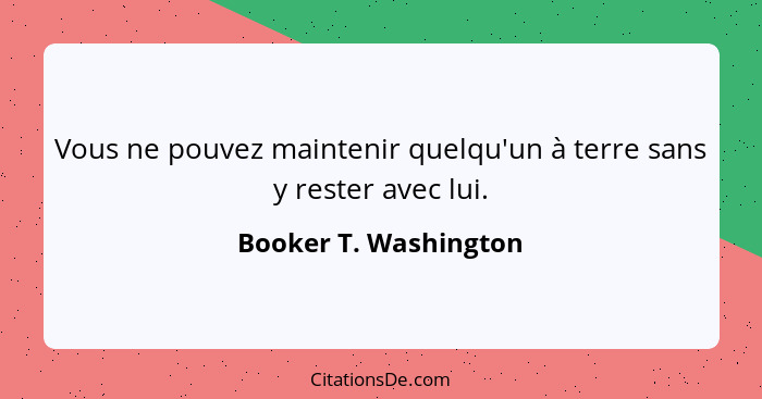 Vous ne pouvez maintenir quelqu'un à terre sans y rester avec lui.... - Booker T. Washington