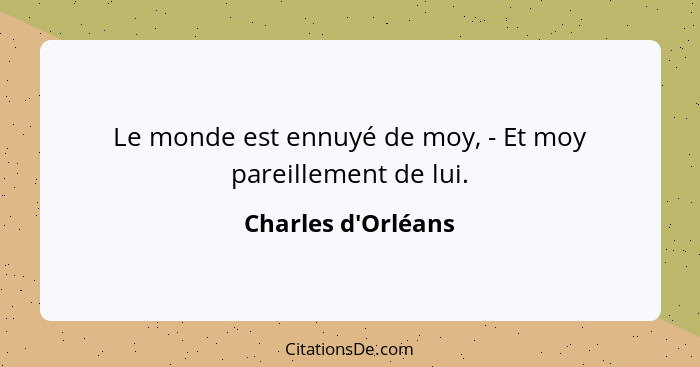 Le monde est ennuyé de moy, - Et moy pareillement de lui.... - Charles d'Orléans