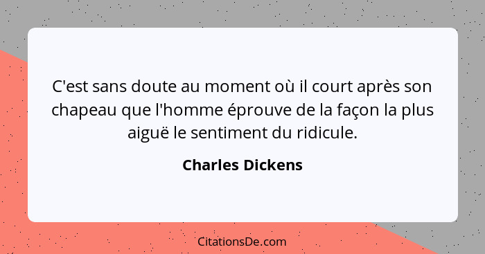 C'est sans doute au moment où il court après son chapeau que l'homme éprouve de la façon la plus aiguë le sentiment du ridicule.... - Charles Dickens