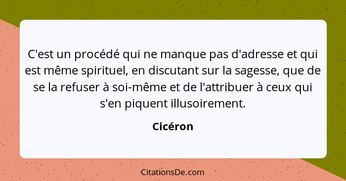 C'est un procédé qui ne manque pas d'adresse et qui est même spirituel, en discutant sur la sagesse, que de se la refuser à soi-même et de l... - Cicéron