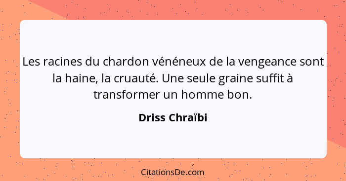 Les racines du chardon vénéneux de la vengeance sont la haine, la cruauté. Une seule graine suffit à transformer un homme bon.... - Driss Chraïbi