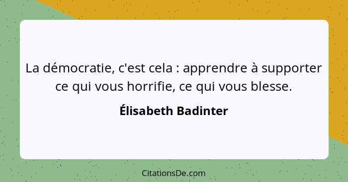 La démocratie, c'est cela : apprendre à supporter ce qui vous horrifie, ce qui vous blesse.... - Élisabeth Badinter