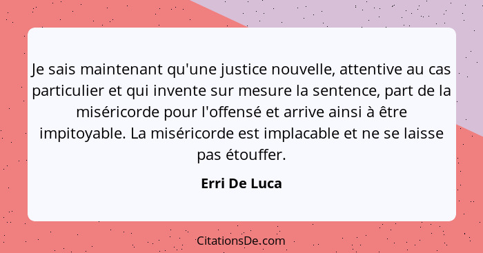 Je sais maintenant qu'une justice nouvelle, attentive au cas particulier et qui invente sur mesure la sentence, part de la miséricorde... - Erri De Luca