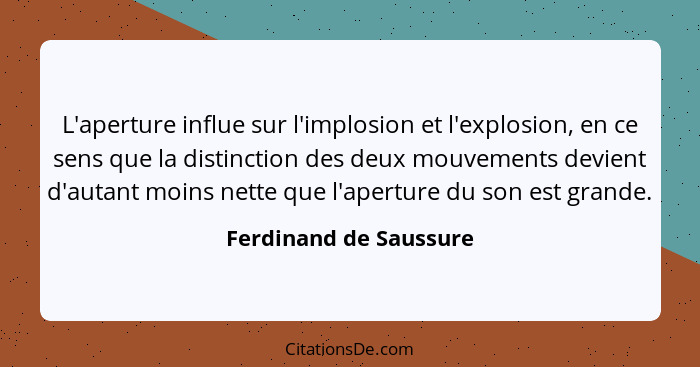 L'aperture influe sur l'implosion et l'explosion, en ce sens que la distinction des deux mouvements devient d'autant moins net... - Ferdinand de Saussure